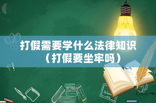 打假需要學什么法律知識（打假要坐牢嗎）