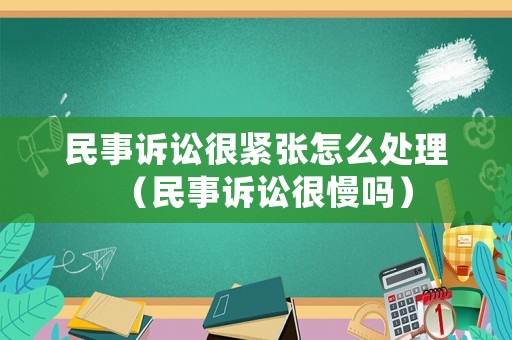 民事訴訟很緊張怎么處理（民事訴訟很慢嗎）