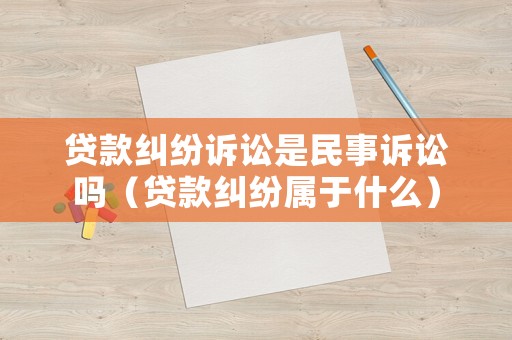 貸款糾紛訴訟是民事訴訟嗎（貸款糾紛屬于什么）