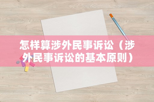 怎樣算涉外民事訴訟（涉外民事訴訟的基本原則）