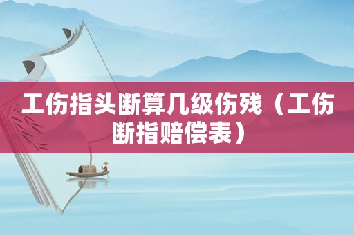 工傷指頭斷算幾級傷殘（工傷斷指賠償表）