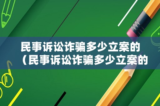 民事訴訟詐騙多少立案的（民事訴訟詐騙多少立案的可以抓人）