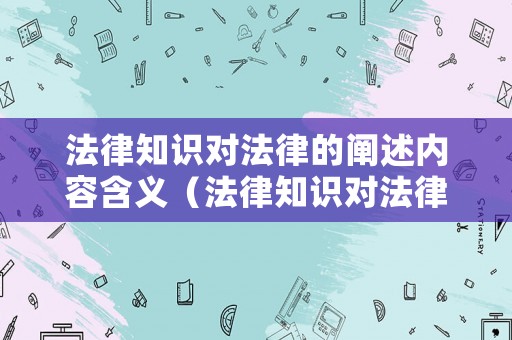 法律知識對法律的闡述內容含義（法律知識對法律的闡述內容含義有哪些）