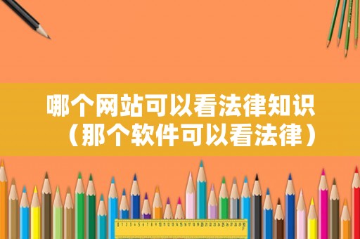 哪個(gè)網(wǎng)站可以看法律知識(shí)（那個(gè)軟件可以看法律）