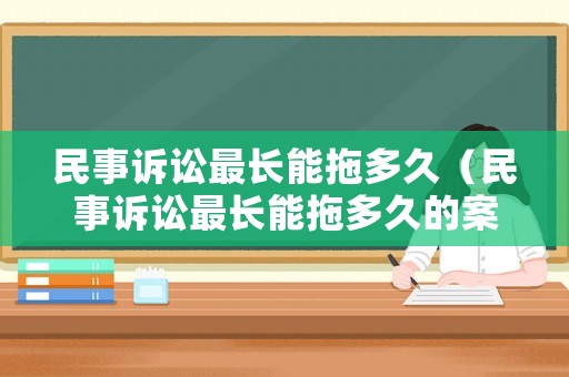 民事訴訟最長能拖多久（民事訴訟最長能拖多久的案件）