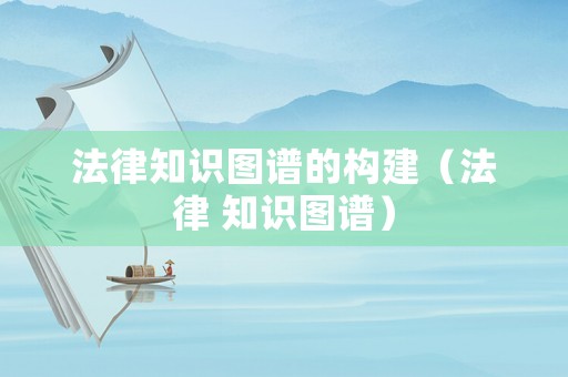 法律知識(shí)圖譜的構(gòu)建（法律 知識(shí)圖譜）