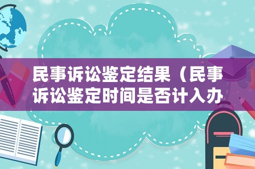 民事訴訟鑒定結果（民事訴訟鑒定時間是否計入辦案期限）