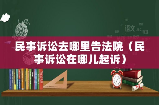 民事訴訟去哪里告法院（民事訴訟在哪兒起訴）