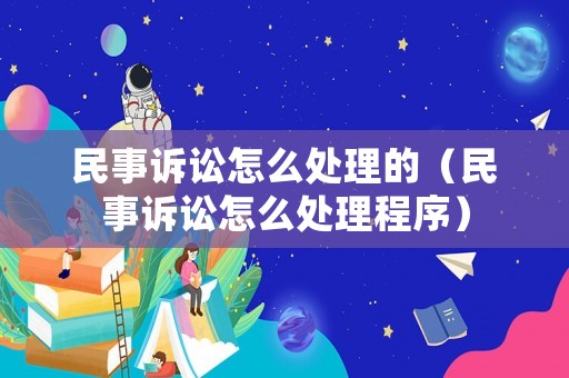 民事訴訟怎么處理的（民事訴訟怎么處理程序）