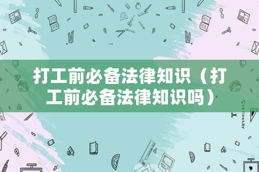 打工前必備法律知識（打工前必備法律知識嗎）