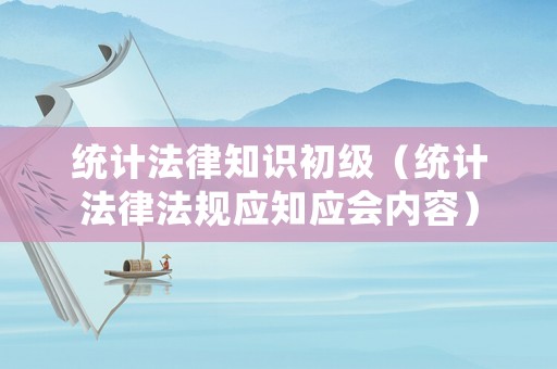 統(tǒng)計(jì)法律知識(shí)初級(jí)（統(tǒng)計(jì)法律法規(guī)應(yīng)知應(yīng)會(huì)內(nèi)容）