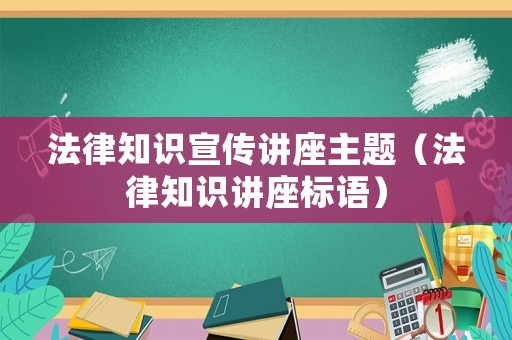 法律知識宣傳講座主題（法律知識講座標語）