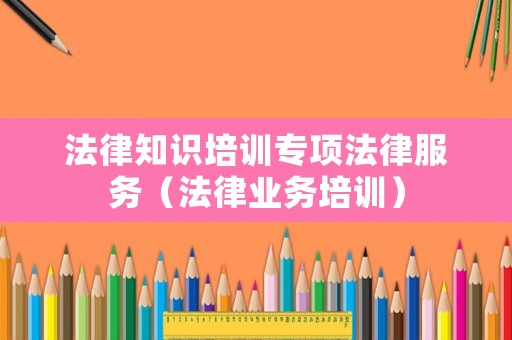 法律知識培訓專項法律服務（法律業務培訓）