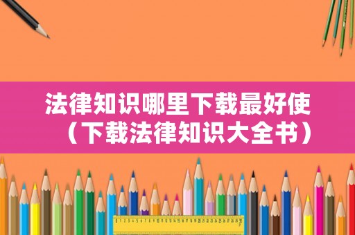 法律知識哪里下載最好使（下載法律知識大全書）