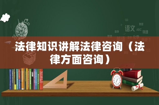 法律知識講解法律咨詢（法律方面咨詢）