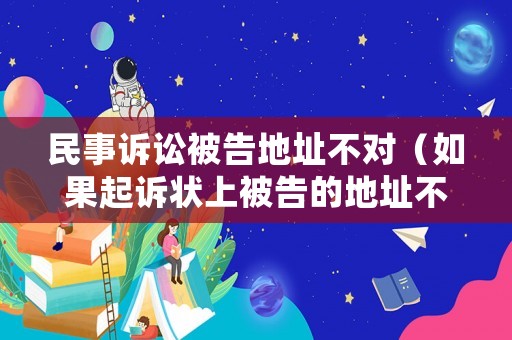 民事訴訟被告地址不對（如果起訴狀上被告的地址不對,能送達(dá)嗎?）