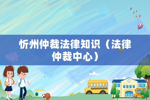 忻州仲裁法律知識（法律仲裁中心）
