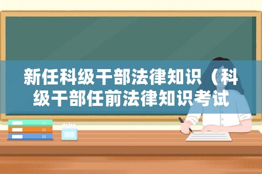 新任科級干部法律知識（科級干部任前法律知識考試題庫）