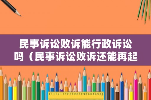 民事訴訟敗訴能行政訴訟嗎（民事訴訟敗訴還能再起訴嗎）