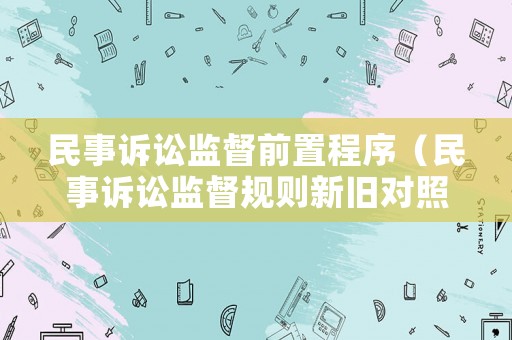 民事訴訟監(jiān)督前置程序（民事訴訟監(jiān)督規(guī)則新舊對照）