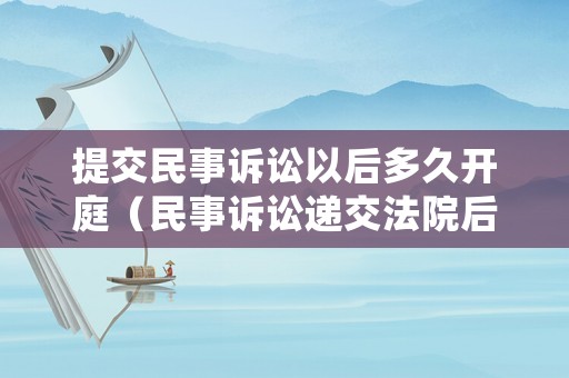 提交民事訴訟以后多久開庭（民事訴訟遞交法院后一般多久才會開庭審理）