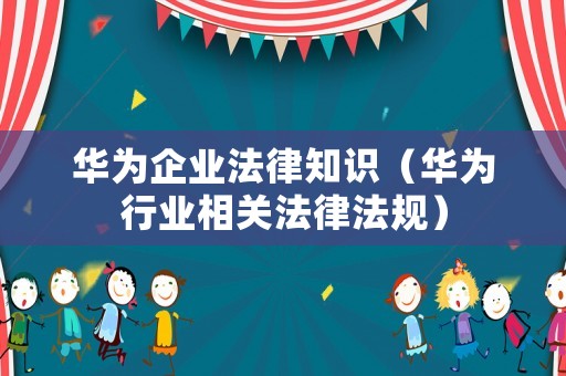 華為企業法律知識（華為行業相關法律法規）