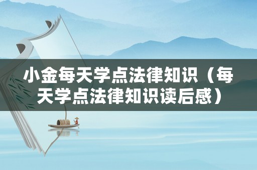 小金每天學(xué)點法律知識（每天學(xué)點法律知識讀后感）
