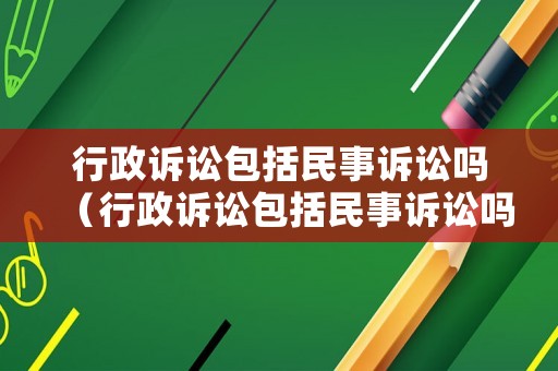 行政訴訟包括民事訴訟嗎（行政訴訟包括民事訴訟嗎）