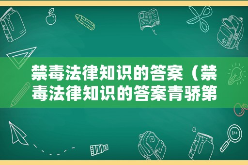 禁毒法律知識的答案（禁毒法律知識的答案青驕第二課堂）