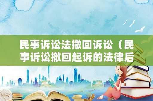 民事訴訟法撤回訴訟（民事訴訟撤回起訴的法律后果）
