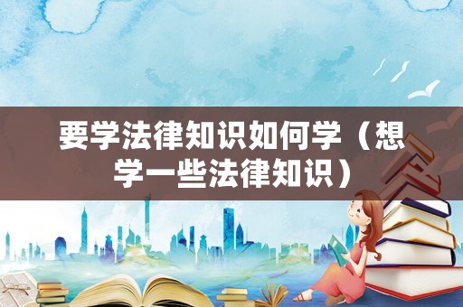 要學法律知識如何學（想學一些法律知識）