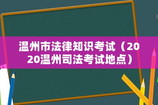 溫州市法律知識考試（2020溫州司法考試地點）