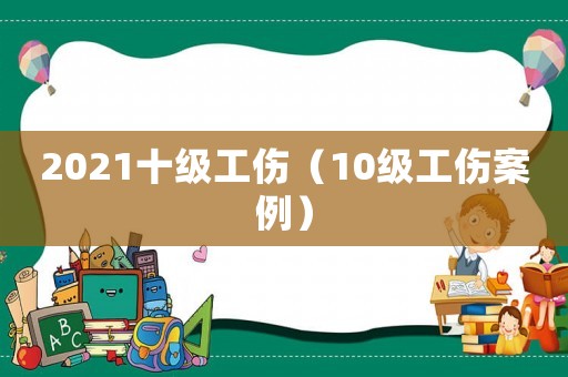 2021十級工傷（10級工傷案例）