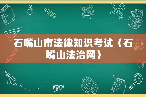 石嘴山市法律知識考試（石嘴山法治網(wǎng)）
