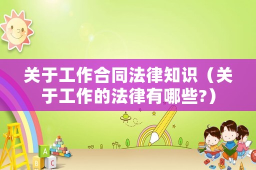 關于工作合同法律知識（關于工作的法律有哪些?）