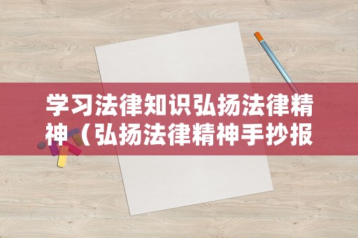 學(xué)習(xí)法律知識弘揚法律精神（弘揚法律精神手抄報）