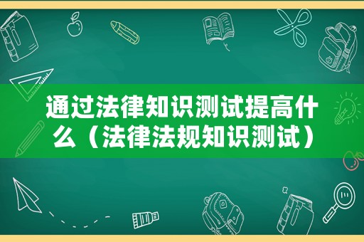 通過法律知識測試提高什么（法律法規知識測試）