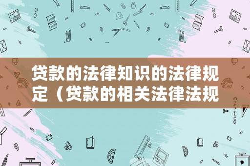貸款的法律知識的法律規定（貸款的相關法律法規）