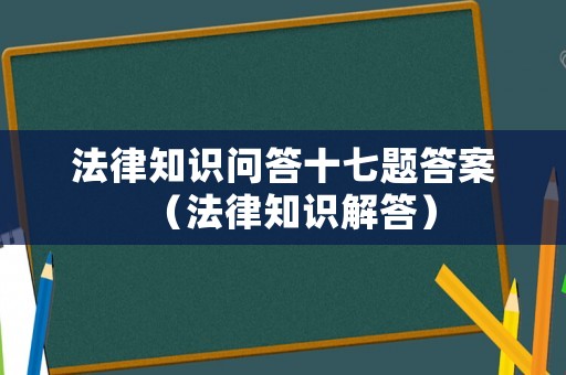 法律知識(shí)問答十七題答案（法律知識(shí)解答）