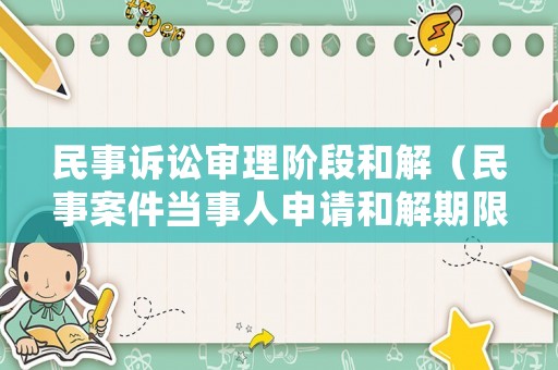 民事訴訟審理階段和解（民事案件當(dāng)事人申請(qǐng)和解期限）