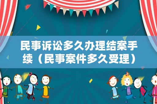 民事訴訟多久辦理結案手續（民事案件多久受理）