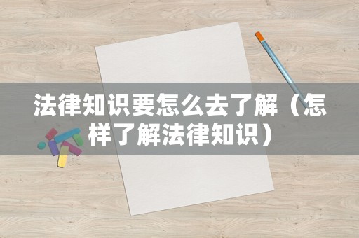 法律知識要怎么去了解（怎樣了解法律知識）