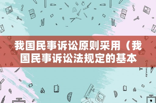 我國(guó)民事訴訟原則采用（我國(guó)民事訴訟法規(guī)定的基本原則和制度有哪些?）