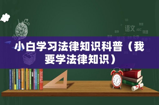 小白學(xué)習(xí)法律知識(shí)科普（我要學(xué)法律知識(shí)）