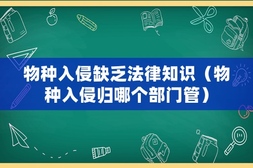 物種入侵缺乏法律知識（物種入侵歸哪個部門管）