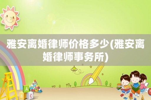 雅安離婚律師價(jià)格多少(雅安離婚律師事務(wù)所)