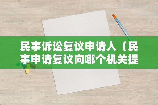 民事訴訟復議申請人（民事申請復議向哪個機關提出申請）
