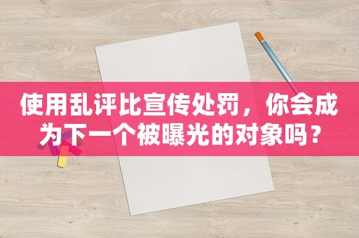 使用亂評比宣傳處罰，你會成為下一個被曝光的對象嗎？