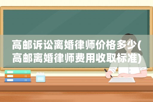 高郵訴訟離婚律師價格多少(高郵離婚律師費用收取標準)