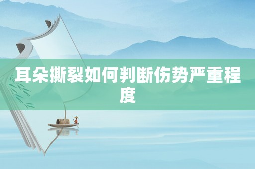 耳朵撕裂如何判斷傷勢嚴(yán)重程度